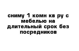 сниму 1-комн кв-ру с мебелью на длительный срок без посредников